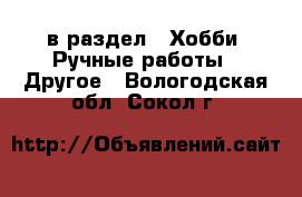  в раздел : Хобби. Ручные работы » Другое . Вологодская обл.,Сокол г.